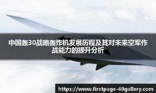 中国轰30战略轰炸机发展历程及其对未来空军作战能力的提升分析