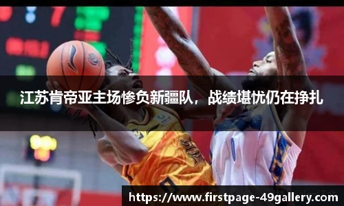 江苏肯帝亚主场惨负新疆队，战绩堪忧仍在挣扎