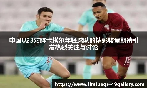中国U23对阵卡塔尔年轻球队的精彩较量期待引发热烈关注与讨论