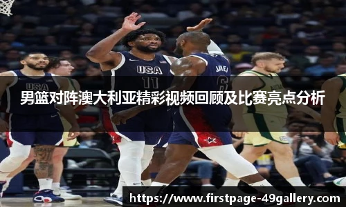 男篮对阵澳大利亚精彩视频回顾及比赛亮点分析