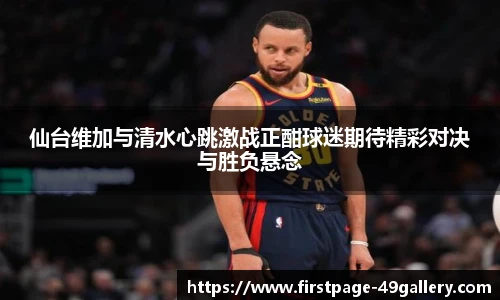 仙台维加与清水心跳激战正酣球迷期待精彩对决与胜负悬念