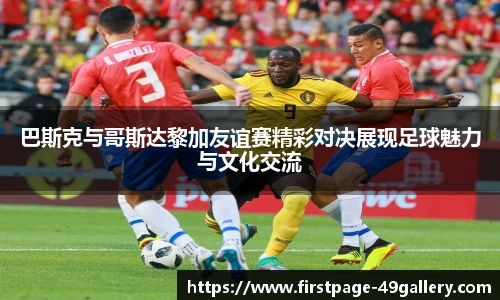 巴斯克与哥斯达黎加友谊赛精彩对决展现足球魅力与文化交流