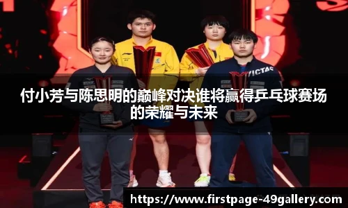 付小芳与陈思明的巅峰对决谁将赢得乒乓球赛场的荣耀与未来