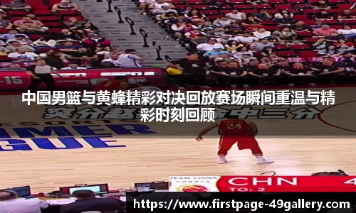 中国男篮与黄蜂精彩对决回放赛场瞬间重温与精彩时刻回顾