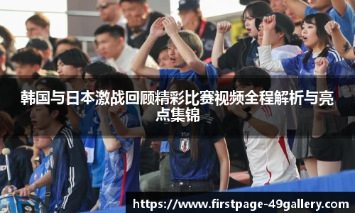 韩国与日本激战回顾精彩比赛视频全程解析与亮点集锦
